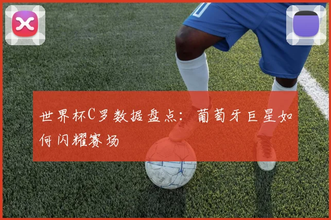 世界杯C罗数据盘点：葡萄牙巨星如何闪耀赛场