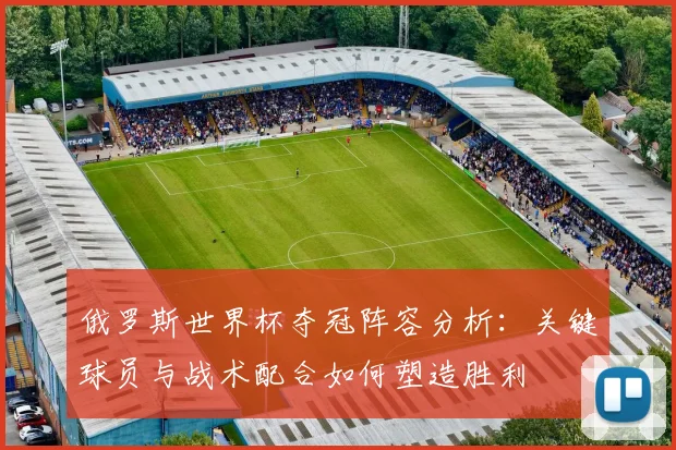 俄罗斯世界杯夺冠阵容分析：关键球员与战术配合如何塑造胜利