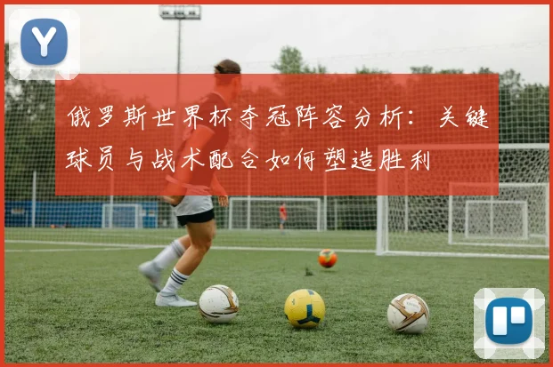 俄罗斯世界杯夺冠阵容分析：关键球员与战术配合如何塑造胜利