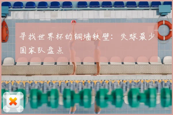 寻找世界杯的铜墙铁壁：失球最少国家队盘点
