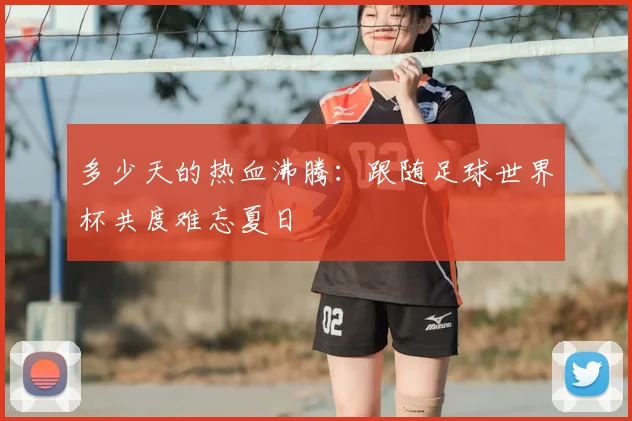 多少天的热血沸腾：跟随足球世界杯共度难忘夏日