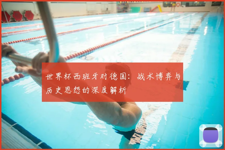 世界杯西班牙对德国：战术博弈与历史恩怨的深度解析