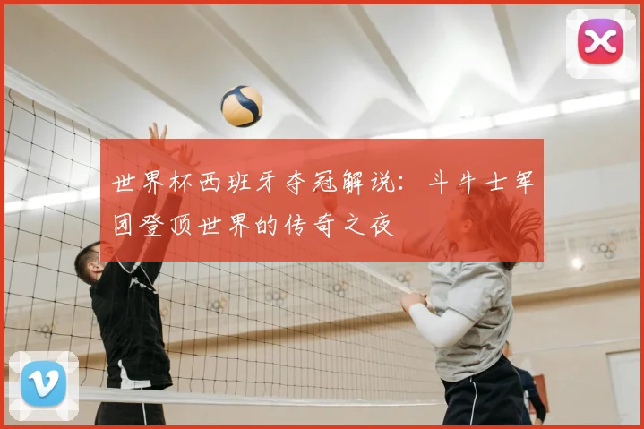世界杯西班牙夺冠解说：斗牛士军团登顶世界的传奇之夜