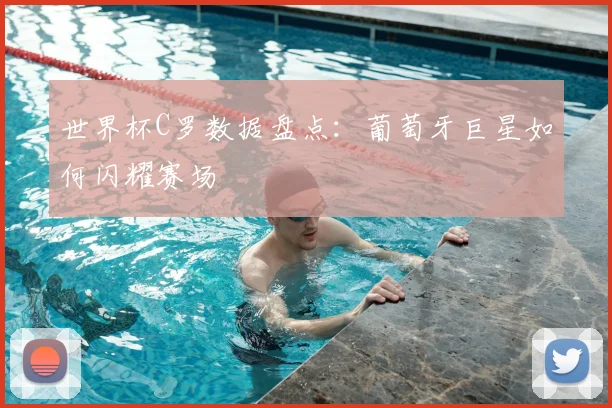 世界杯C罗数据盘点：葡萄牙巨星如何闪耀赛场
