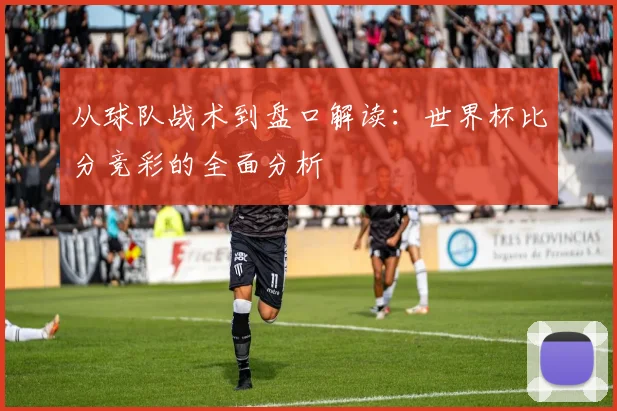 从球队战术到盘口解读：世界杯比分竞彩的全面分析