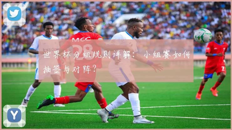 世界杯分组规则详解：小组赛如何抽签与对阵？