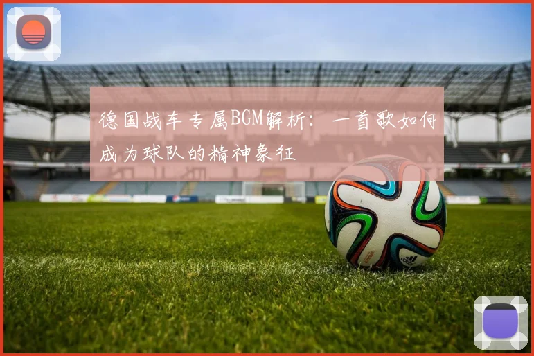 德国战车专属BGM解析：一首歌如何成为球队的精神象征