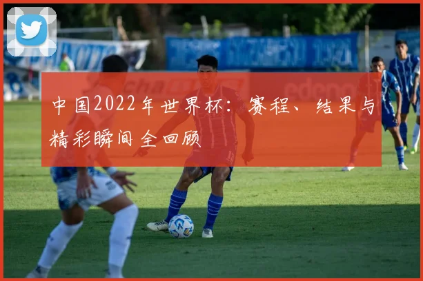 中国2022年世界杯：赛程、结果与精彩瞬间全回顾