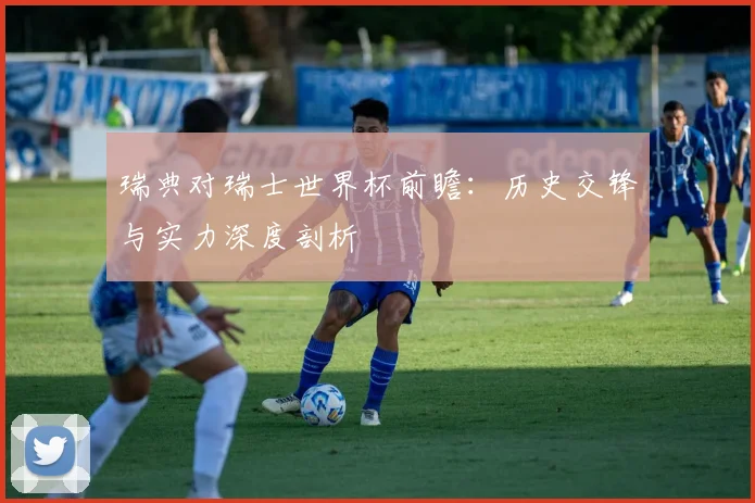 瑞典对瑞士世界杯前瞻：历史交锋与实力深度剖析