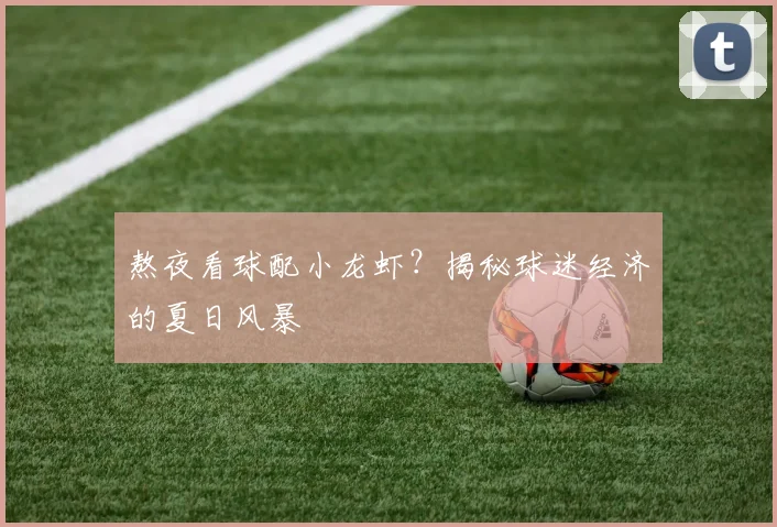 熬夜看球配小龙虾？揭秘球迷经济的夏日风暴