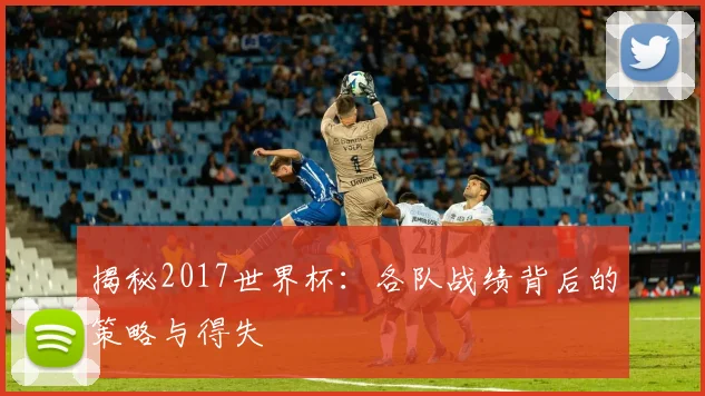 揭秘2017世界杯：各队战绩背后的策略与得失