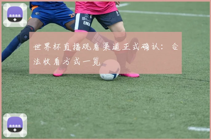 世界杯直播观看渠道正式确认：合法收看方式一览